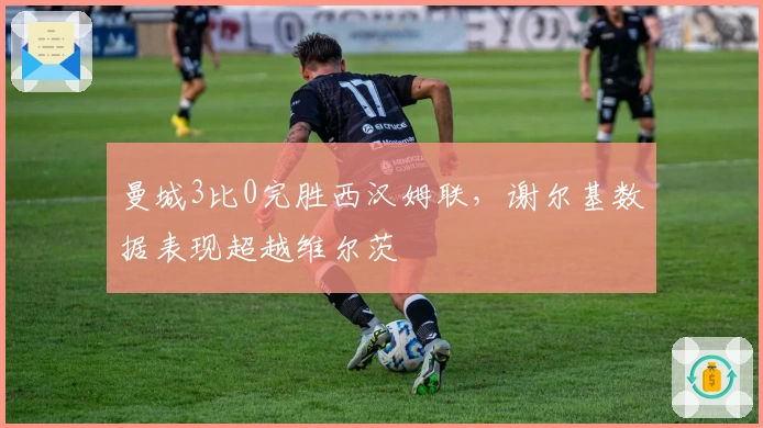 曼城3比0完胜西汉姆联，谢尔基数据表现超越维尔茨