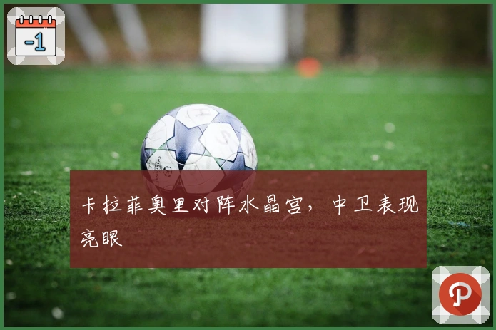 卡拉菲奥里对阵水晶宫，中卫表现亮眼