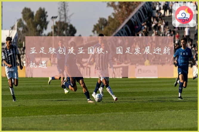 亚足联创设亚国联，国足发展迎新机遇