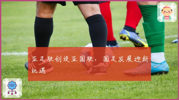 亚足联创设亚国联，国足发展迎新机遇