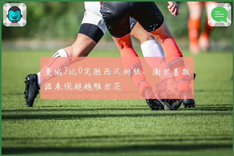 曼城3比0完胜西汉姆联，谢尔基数据表现超越维尔茨