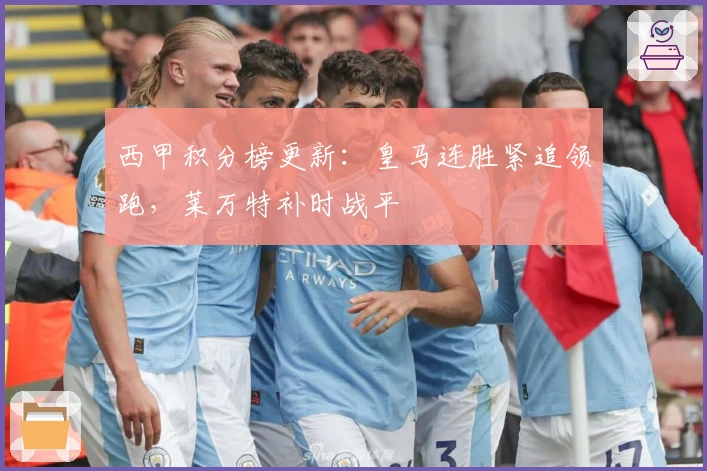 西甲积分榜更新：皇马连胜紧追领跑，莱万特补时战平