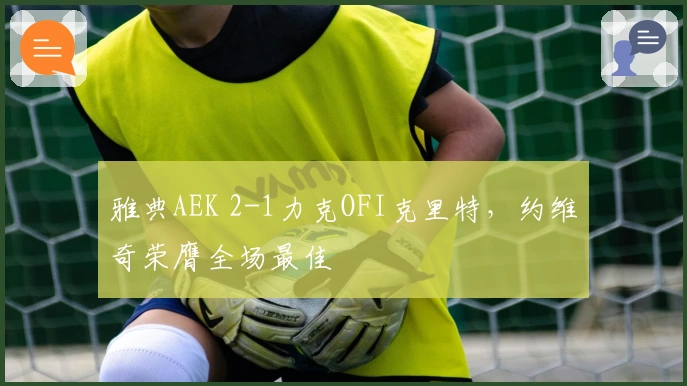 雅典AEK 2-1力克OFI克里特，约维奇荣膺全场最佳