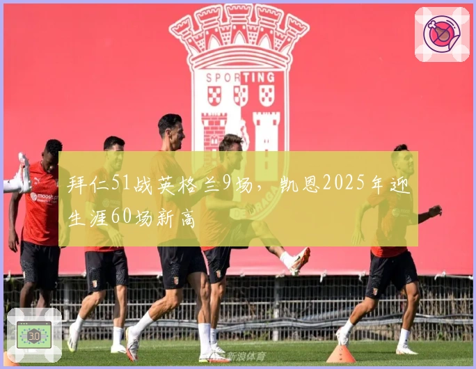 拜仁51战英格兰9场，凯恩2025年迎生涯60场新高