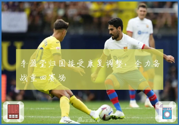 李盈莹归国接受康复调整，全力备战重回赛场