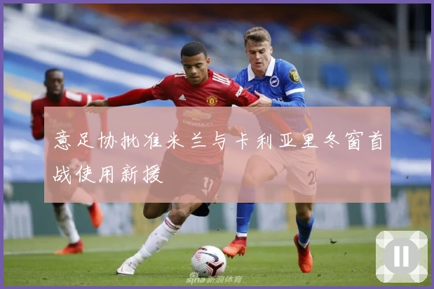 意足协批准米兰与卡利亚里冬窗首战使用新援