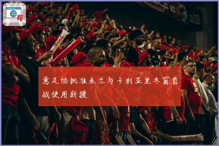 意足协批准米兰与卡利亚里冬窗首战使用新援